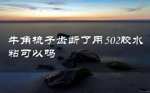 牛角梳子齿断了用502胶水粘可以吗
