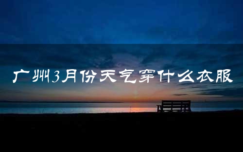 广州3月份天气穿什么衣服