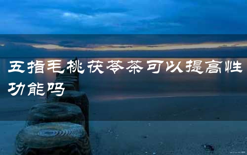五指毛桃茯苓茶可以提高性功能吗