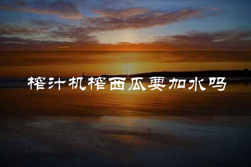 榨汁机榨西瓜要加水吗