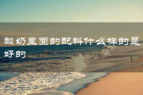 酸奶里面的配料什么样的是好的