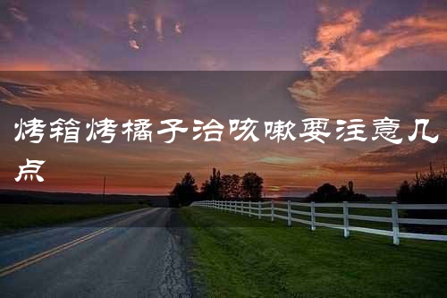 烤箱烤橘子治咳嗽要注意几点
