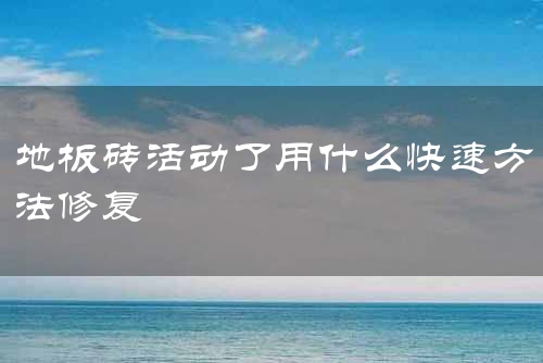 地板砖活动了用什么快速方法修复