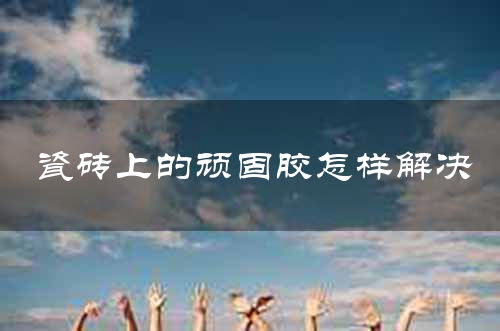 瓷砖上的顽固胶怎样解决