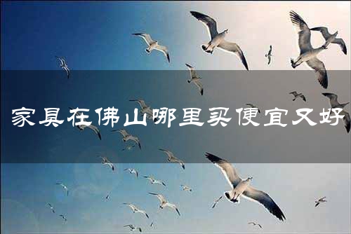 家具在佛山哪里买便宜又好