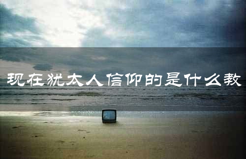 现在犹太人信仰的是什么教