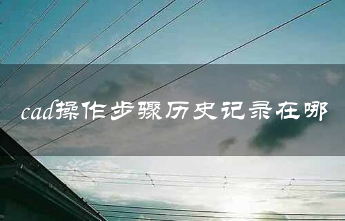 cad操作步骤历史记录在哪