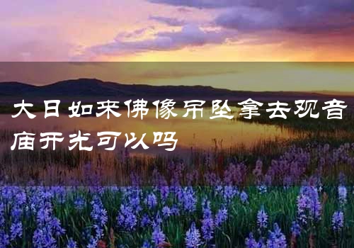大日如来佛像吊坠拿去观音庙开光可以吗