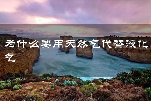 为什么要用天然气代替液化气