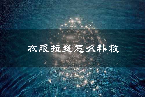 衣服拉丝怎么补救