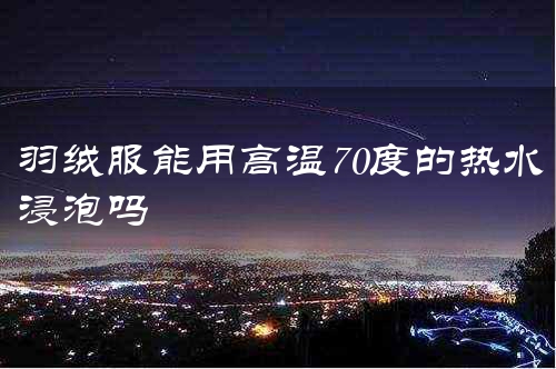 羽绒服能用高温70度的热水浸泡吗