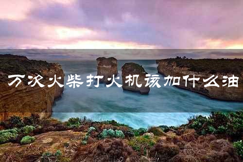 万次火柴打火机该加什么油