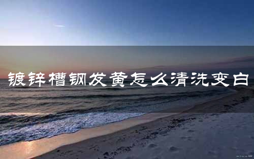 镀锌槽钢发黄怎么清洗变白