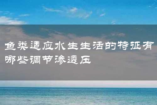 鱼类适应水生生活的特征有哪些调节渗透压