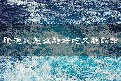 腌泡菜怎么腌好吃又脆酸甜