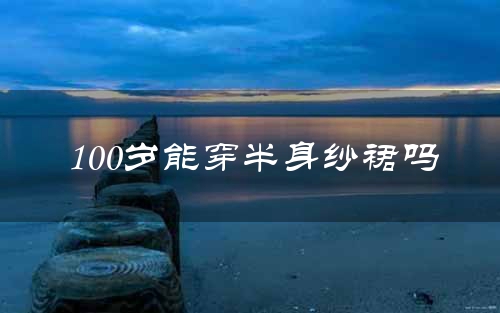 100岁能穿半身纱裙吗