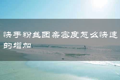 快手粉丝团亲密度怎么快速的增加