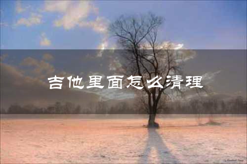 吉他里面怎么清理