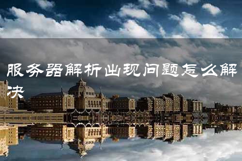 服务器解析出现问题怎么解决