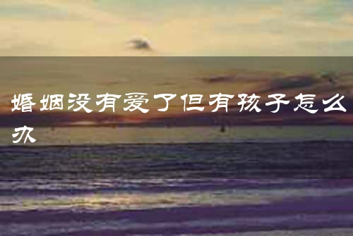 婚姻没有爱了但有孩子怎么办