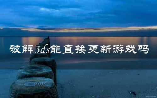 破解3ds能直接更新游戏吗