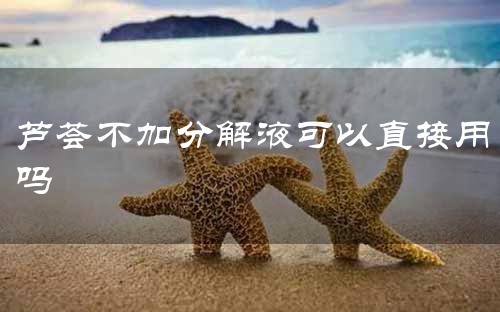 芦荟不加分解液可以直接用吗