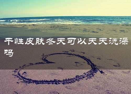 干性皮肤冬天可以天天洗澡吗