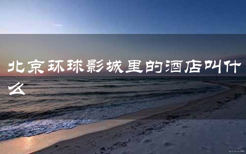 北京环球影城里的酒店叫什么