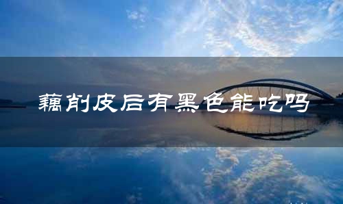 藕削皮后有黑色能吃吗