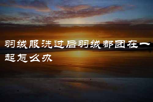 羽绒服洗过后羽绒都团在一起怎么办
