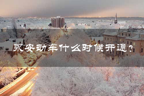 永安动车什么时候开通？