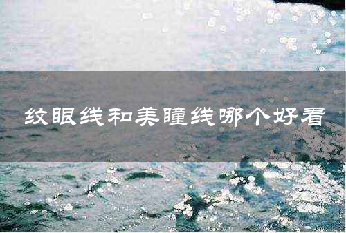 纹眼线和美瞳线哪个好看