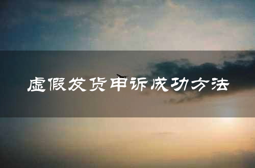 虚假发货申诉成功方法