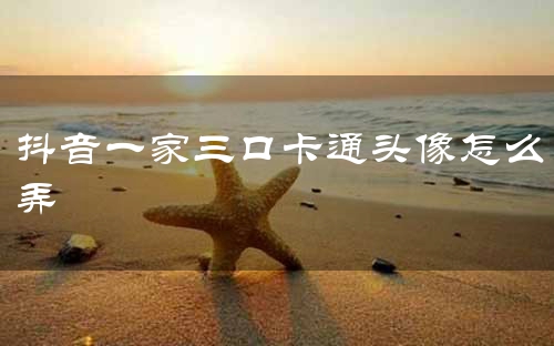 抖音一家三口卡通头像怎么弄