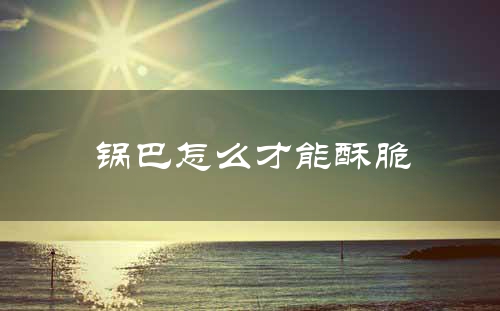 锅巴怎么才能酥脆