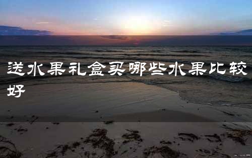 送水果礼盒买哪些水果比较好