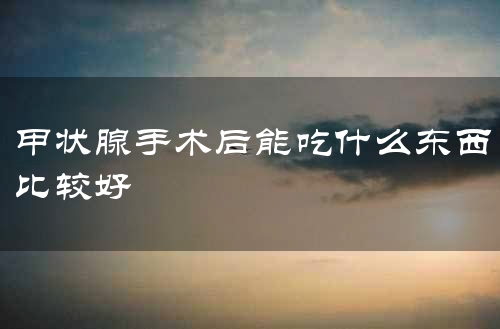 甲状腺手术后能吃什么东西比较好