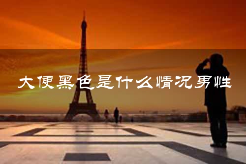 大便黑色是什么情况男性