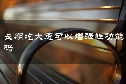 长期吃大葱可以增强性功能吗