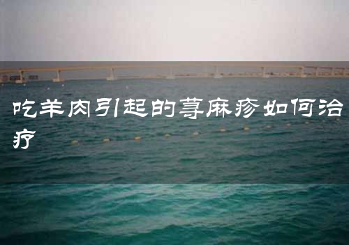 吃羊肉引起的荨麻疹如何治疗