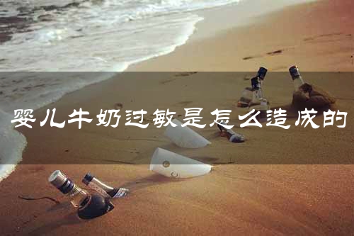 婴儿牛奶过敏是怎么造成的