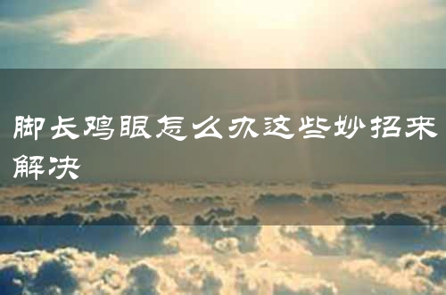 脚长鸡眼怎么办这些妙招来解决
