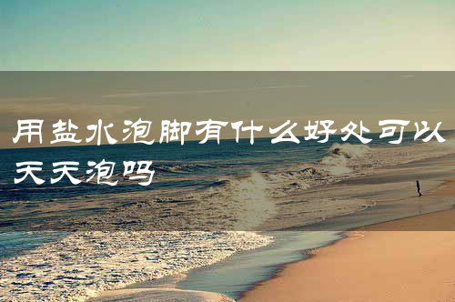 用盐水泡脚有什么好处可以天天泡吗