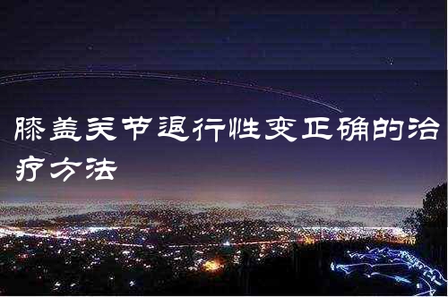 膝盖关节退行性变正确的治疗方法