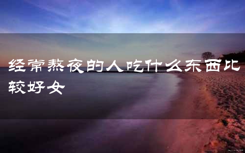 经常熬夜的人吃什么东西比较好女