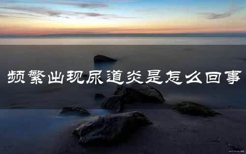 频繁出现尿道炎是怎么回事