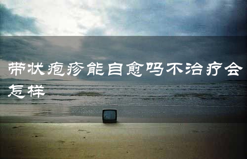 带状疱疹能自愈吗不治疗会怎样